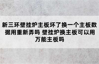 新三环壁挂炉主板坏了换一个主板数据用重新弄吗 壁挂炉换主板可以用万能主板吗